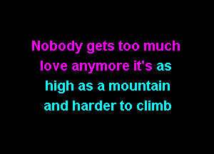 Nobody gets too much
love anymore it's as

high as a mountain
and harder to climb