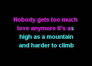 Nobody gets too much
love anymore it's as

high as a mountain
and harder to climb