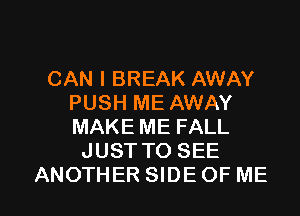CAN I BREAK AWAY
PUSH ME AWAY
MAKE ME FALL

JUST TO SEE

ANOTHER SIDE OF ME I