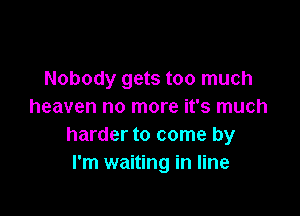 Nobody gets too much
heaven no more it's much

harder to come by
I'm waiting in line