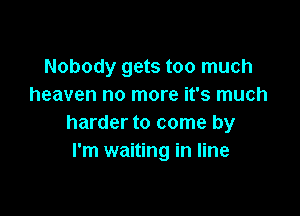 Nobody gets too much
heaven no more it's much

harder to come by
I'm waiting in line