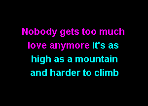 Nobody gets too much
love anymore it's as

high as a mountain
and harder to climb