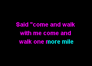 Said come and walk

with me come and
walk one more mile