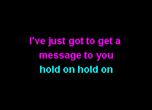 I've just got to get a

message to you
hold on hold on