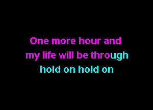 One more hour and

my life will be through
hold on hold on