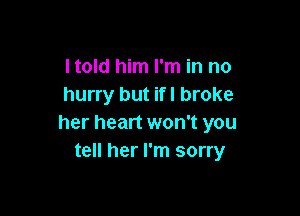 I told him I'm in no
hurry but ifl broke

her heart won't you
tell her I'm sorry