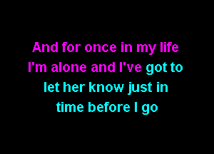 And for once in my life
I'm alone and I've got to

let her know just in
time before I go