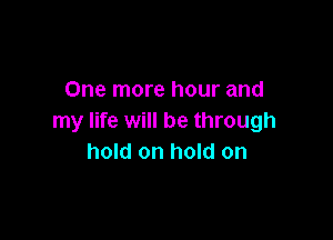 One more hour and

my life will be through
hold on hold on