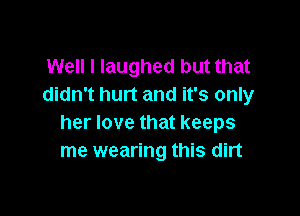 Well I laughed but that
didn't hurt and it's only

her love that keeps
me wearing this dirt