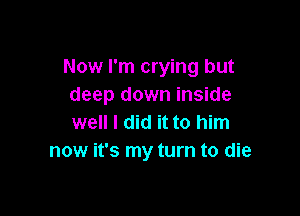 Now I'm crying but
deep down inside

well I did it to him
now it's my turn to die