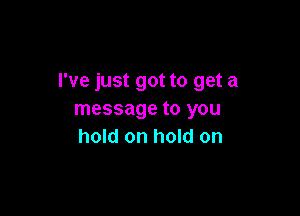 I've just got to get a

message to you
hold on hold on