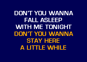 DON'T YOU WANNA
FALL ASLEEP
WITH ME TONIGHT
DON'T YOU WANNA
STAY HERE
A LI'ITLE WHILE

g