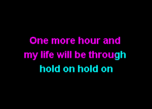 One more hour and

my life will be through
hold on hold on