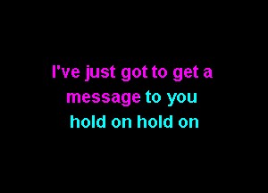 I've just got to get a

message to you
hold on hold on