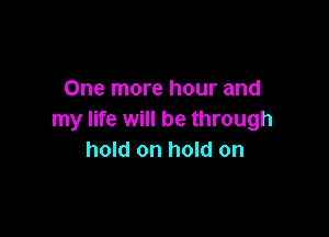 One more hour and

my life will be through
hold on hold on