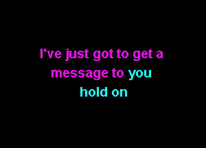 I've just got to get a
message to you

hold on