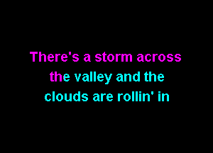 There's a storm across

the valley and the
clouds are rollin' in