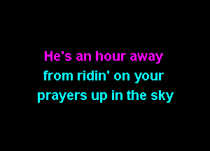 He's an hour away

from ridin' on your
prayers up in the sky