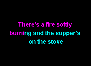 There's a fire softly

burning and the supper's
on the stove