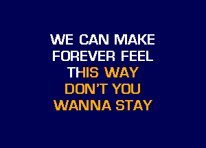 WE CAN MAKE
FOREVER FEEL
THIS WAY

DON'T YOU
WANNA STAY