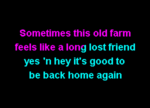 Sometimes this old farm
feels like a long lost friend

yes 'n hey it's good to
be back home again