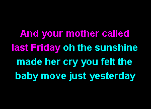 And your mother called
last Friday oh the sunshine

made her cry you felt the
baby move just yesterday