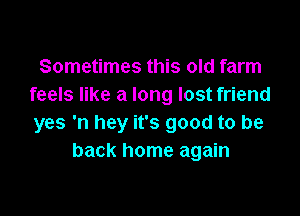 Sometimes this old farm
feels like a long lost friend

yes 'n hey it's good to be
back home again