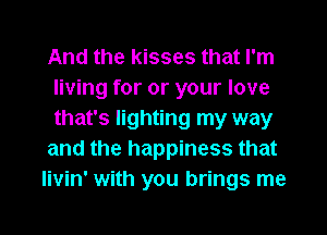 And the kisses that I'm
living for or your love
that's lighting my way

and the happiness that

Iivin' with you brings me