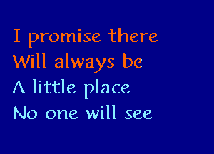 I promise there
Will always be

A little place
No one will see