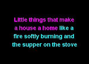 Little things that make
a house a home like a

fire softly burning and
the supper on the stove