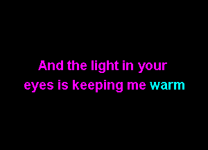 And the light in your

eyes is keeping me warm