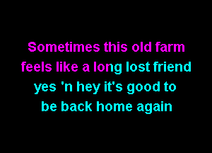 Sometimes this old farm
feels like a long lost friend

yes 'n hey it's good to
be back home again