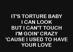 IT'S TORTURE BABY
I CAN LOOK
BUT I CAN'T TOUCH
I'M GOIN' CRAZY

'CAUSE I USED TO HAVE
YOUR LOVE