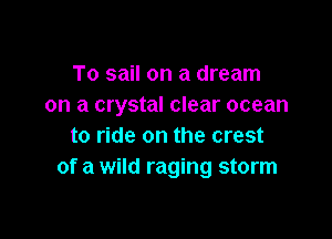 To sail on a dream
on a crystal clear ocean

to ride on the crest
of a wild raging storm