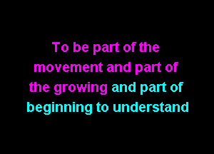 To be part of the
movement and part of

the growing and part of
beginning to understand