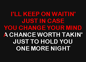 A CHANCE WORTH TAKIN'
JUST TO HOLD YOU
ONE MORE NIGHT