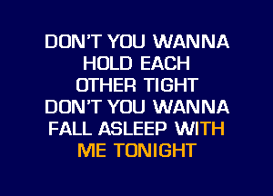DON'T YOU WANNA
HOLD EACH
OTHER TIGHT

DON'T YOU WANNA

FALL ASLEEP WITH
ME TONIGHT

g