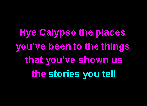 Hye Calypso the places
you've been to the things

that you've shown us
the stories you tell