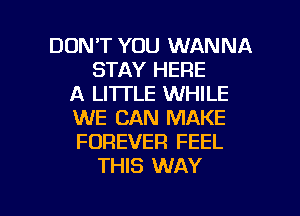 DON'T YOU WANNA
STAY HERE
A LI'ITLE WHILE
WE CAN MAKE
FOREVER FEEL
THIS WAY

g