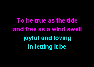 To be true as the tide
and free as a wind swell

joyful and loving
in letting it be