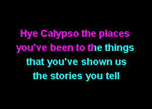 Hye Calypso the places
you've been to the things

that you've shown us
the stories you tell