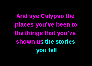 And aye Calypso the
places you've been to

the things that you've
shown us the stories
you tell
