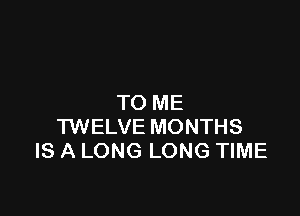 TO ME

TWELVE MONTHS
IS A LONG LONG TIME