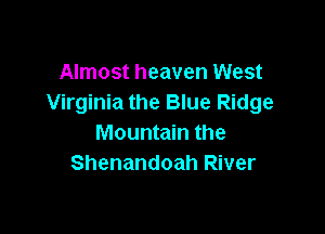 Almost heaven West
Virginia the Blue Ridge

Mountain the
Shenandoah River