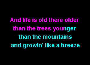 And life is old there older
than the trees younger

than the mountains
and growin' like a breeze