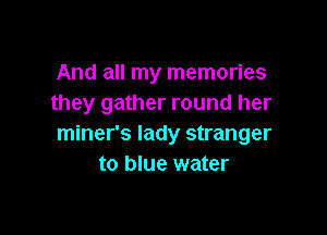 And all my memories
they gather round her

miner's lady stranger
to blue water