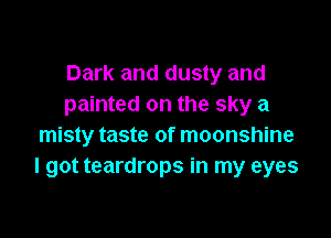 Dark and dusty and
painted on the sky a

misty taste of moonshine
I got teardrops in my eyes