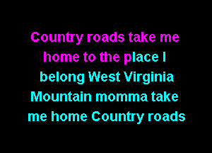 Country roads take me
home to the place I

belong West Virginia
Mountain momma take
me home Country roads