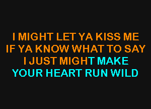 I MIGHT LET YA KISS ME
IF YA KNOW WHAT TO SAY
IJUST MIGHT MAKE
YOUR HEART RUN WILD