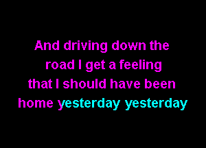 And driving down the
road I get a feeling

that I should have been
home yesterday yesterday